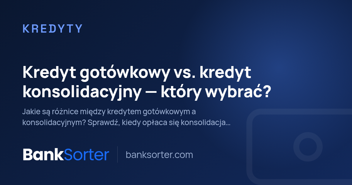 Kredyt gotówkowy vs. kredyt konsolidacyjny: który wybrać?