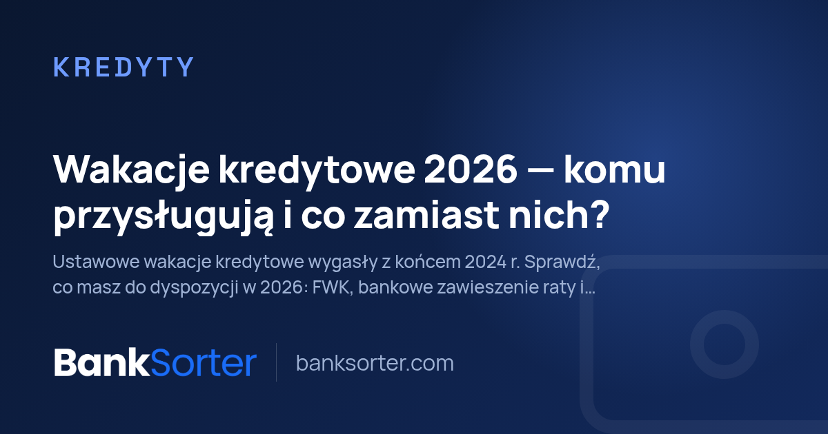 Wakacje kredytowe 2026: komu przysługują i co zamiast nich?